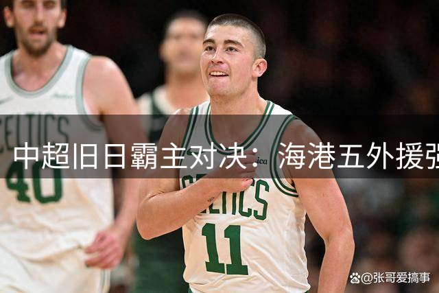 中超旧日霸主对决：海港五外援强阵迎战泰山新帅首秀