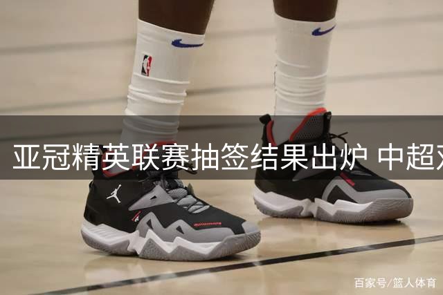 亚冠精英联赛抽签结果出炉 中超双雄对阵同组劲旅