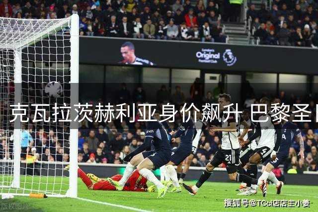 克瓦拉茨赫利亚身价飙升 巴黎圣日耳曼视其为非卖品