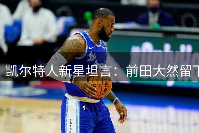 凯尔特人新星坦言：前田大然留下的战术空白短期内难以填补