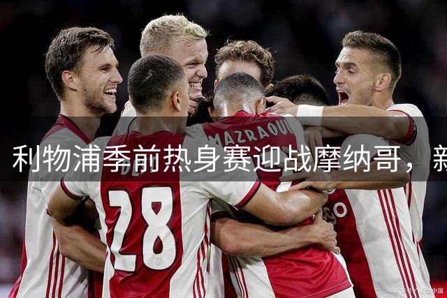 利物浦季前热身赛迎战摩纳哥，新帅伊拉奥拉亟待证明战术能力