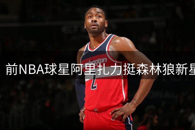 前NBA球星阿里扎力挺森林狼新星：麦克丹尼尔斯是联盟最被低估的防守尖兵
