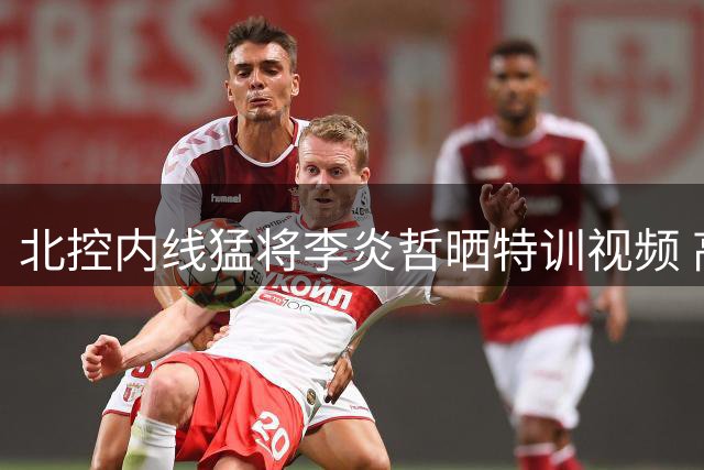 北控内线猛将李炎哲晒特训视频 高强度负重训练彰显职业态度