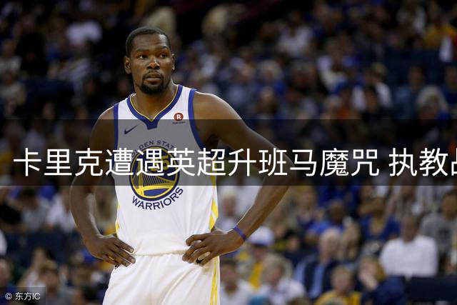 卡里克遭遇英超升班马魔咒 执教战绩反差明显
