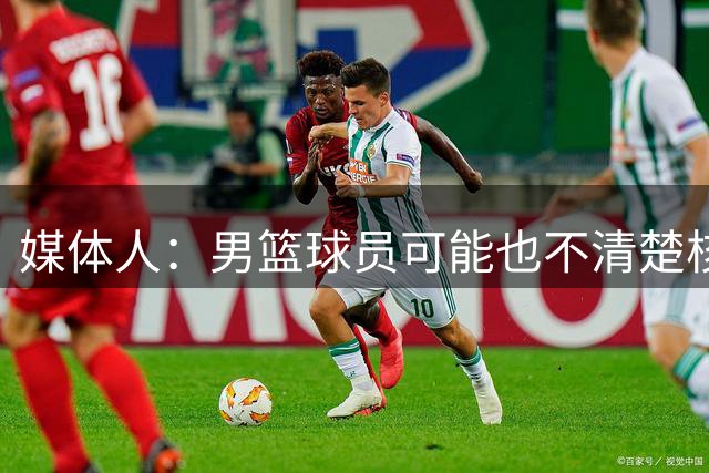 媒体人：男篮球员可能也不清楚核心是谁 杨瀚森战术地位不会大变
