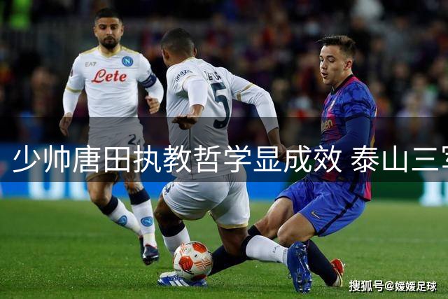 少帅唐田执教哲学显成效 泰山三军用命逆转终结津门四连胜