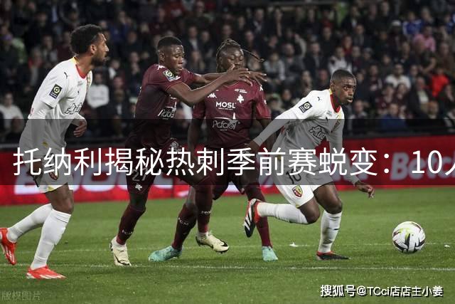 托纳利揭秘热刺季前赛蜕变：10人绝杀切尔西背后是铁血意志