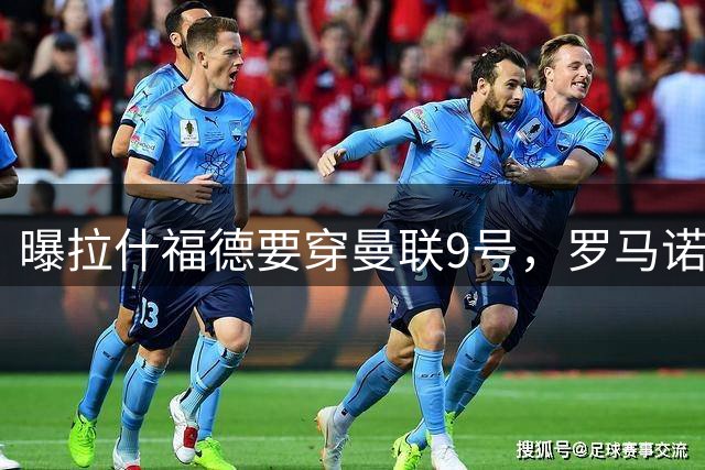 曝拉什福德要穿曼联9号，罗马诺删除14号报道！谢什科或维持30号