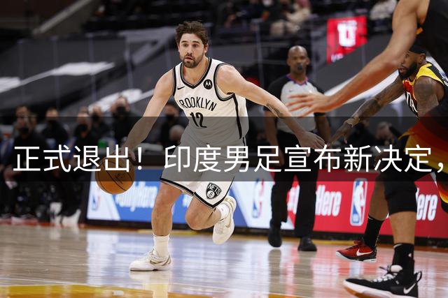 正式退出！印度男足宣布新决定，效仿中国男足