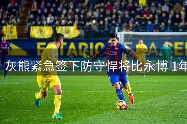 灰熊紧急签下防守悍将比永博 1年合约填补内线空缺
