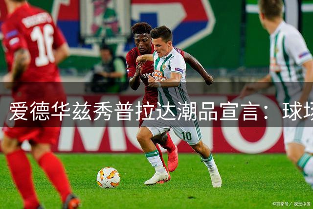 爱德华兹秀普拉达潮品宣言：球场之外我自成一派