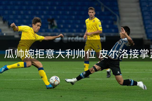 瓜帅婉拒意大利帅位 皮尔洛接掌蓝衣军团获官方确认