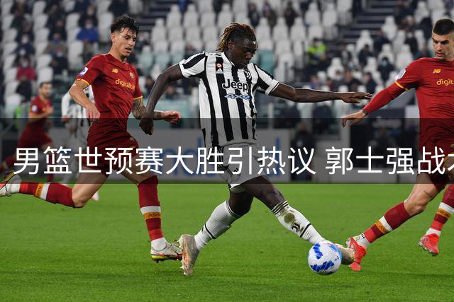 男篮世预赛大胜引热议 郭士强战术获赞 杨瀚森获NBA关注