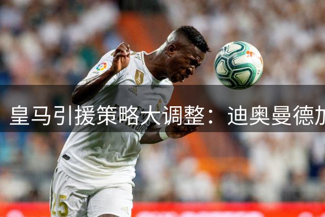 皇马引援策略大调整：迪奥曼德加盟预示两大变局