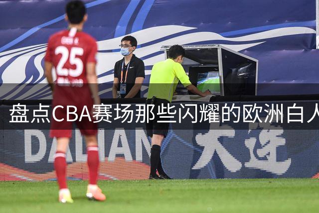 盘点CBA赛场那些闪耀的欧洲白人后卫