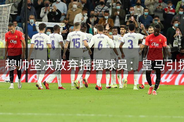 穆帅坚决放弃摇摆球员：皇马引援画上句号