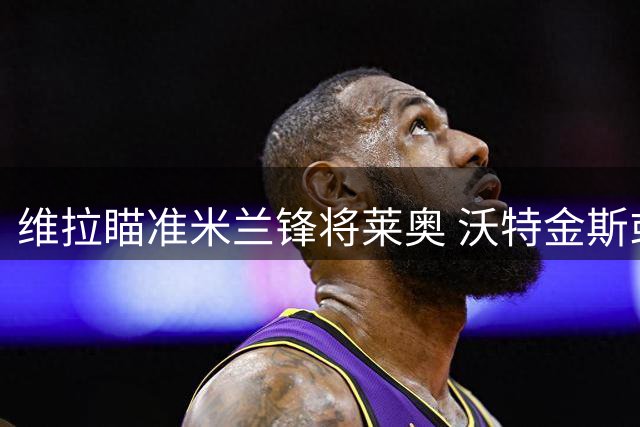 维拉瞄准米兰锋将莱奥 沃特金斯或告别英超