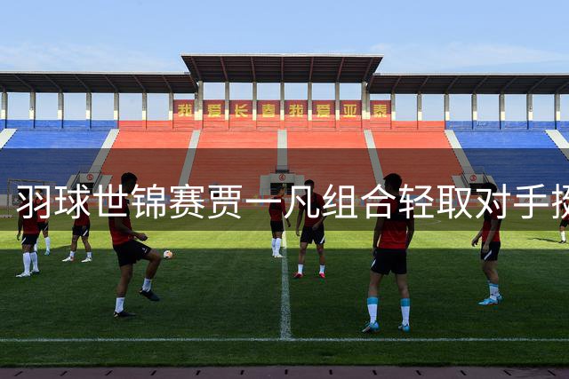 羽球世锦赛贾一凡组合轻取对手挺进女双16强