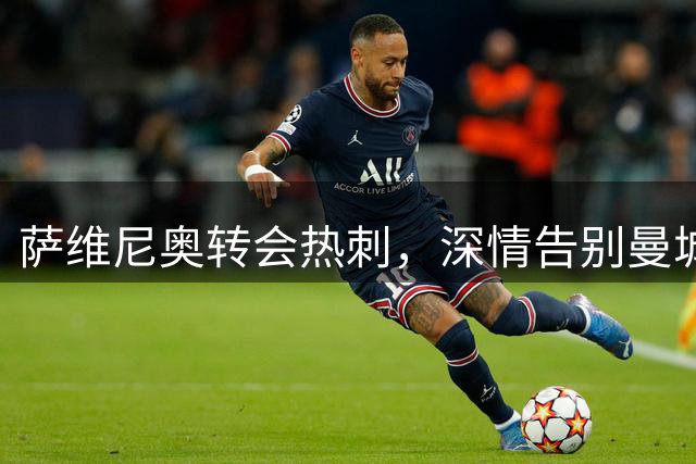 萨维尼奥转会热刺，深情告别曼城
