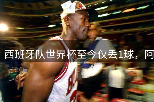 西班牙队世界杯至今仅丢1球，阿根廷队丢7球且仅2场零封