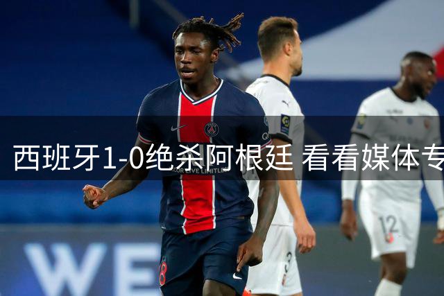 西班牙1-0绝杀阿根廷 看看媒体专家怎么说 赢在中场统治与持续拉扯