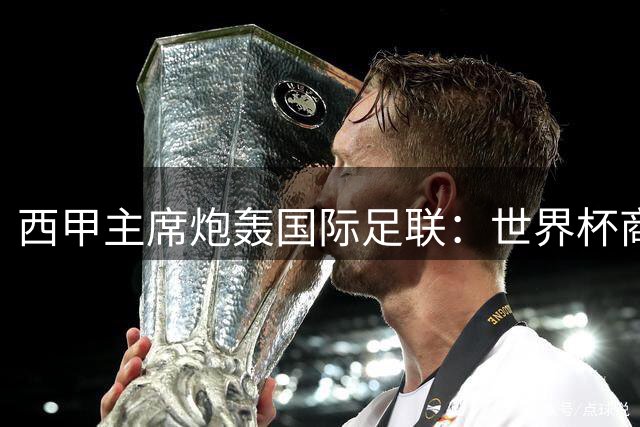 西甲主席炮轰国际足联：世界杯商业操作正毁掉足球本质