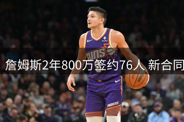 詹姆斯2年800万签约76人 新合同罕见缺失交易否决条款