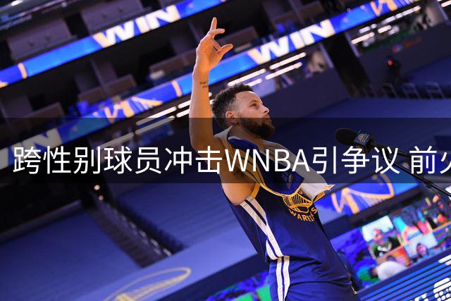 跨性别球员冲击WNBA引争议 前火箭球员宣布参选添风波