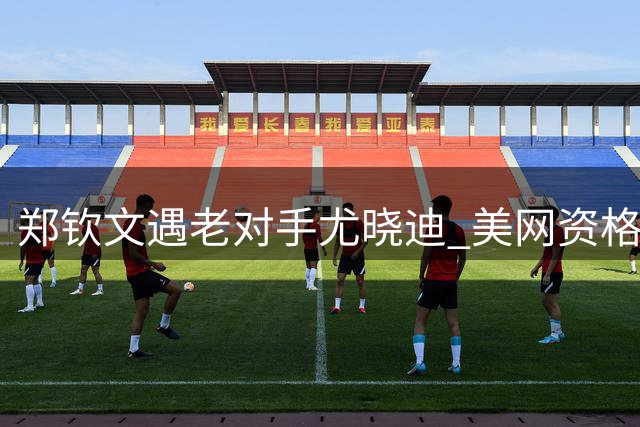 郑钦文遇老对手尤晓迪 美网资格赛或存变数