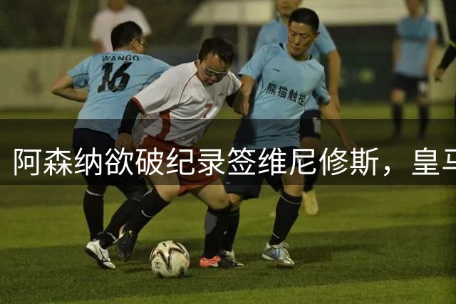 阿森纳欲破纪录签维尼修斯，皇马新帅穆帅将最终决定