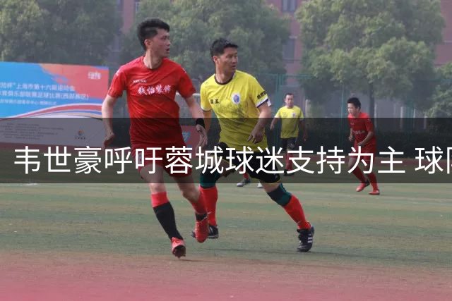 韦世豪呼吁蓉城球迷支持为主 球队新秀引关注