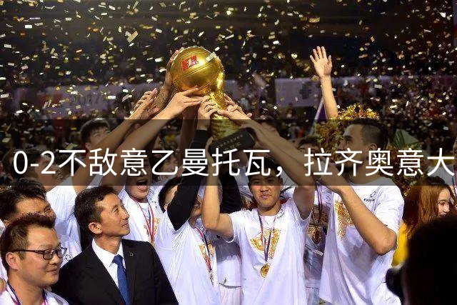 0-2不敌意乙曼托瓦，拉齐奥意大利杯主场爆冷出局