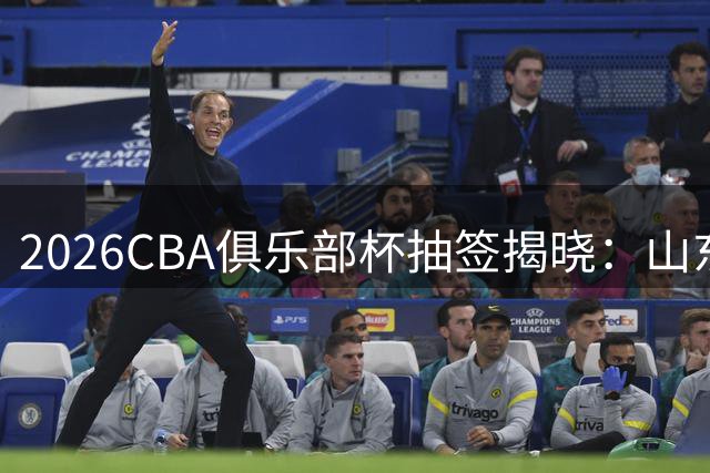 2026CBA俱乐部杯抽签揭晓：山东男篮陷死亡之组，粤浙劲敌环伺