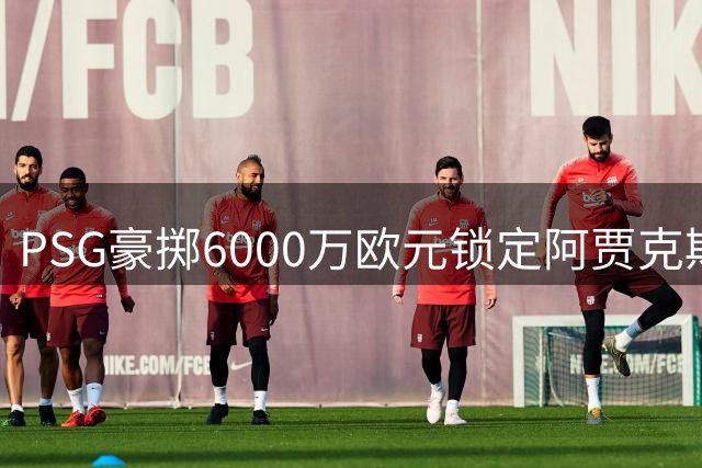 PSG豪掷6000万欧元锁定阿贾克斯新星戈茨