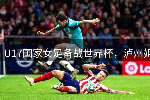 U17国家女足备战世界杯，泸州姐妹花入选集训名单！