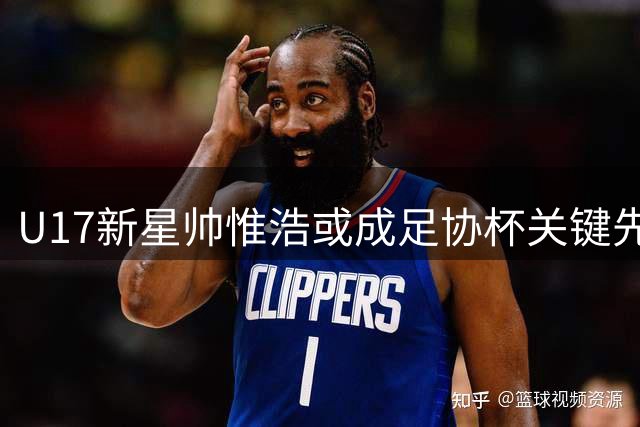 U17新星帅惟浩或成足协杯关键先生 成都蓉城迎来新武器